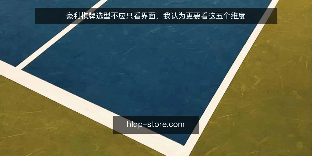 豪利棋牌选型不应只看界面,我认为更要看这五个维度 — 先定义你的真实需求,而不是被宣传带偏 配图