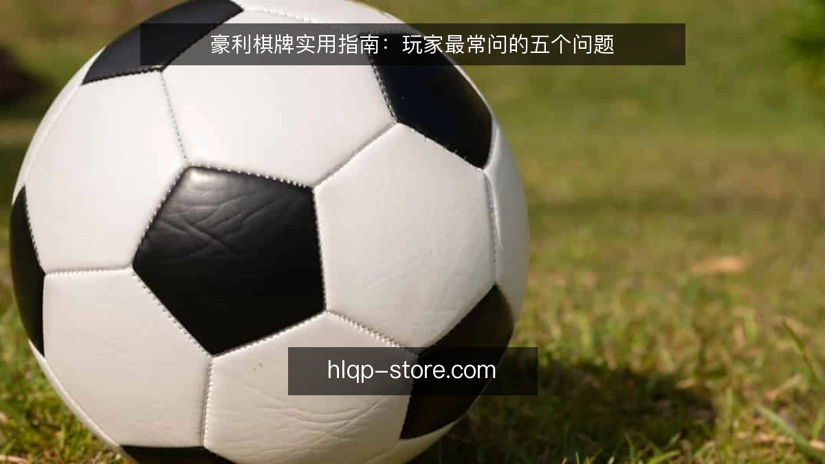 豪利棋牌实用指南：玩家最常问的五个问题